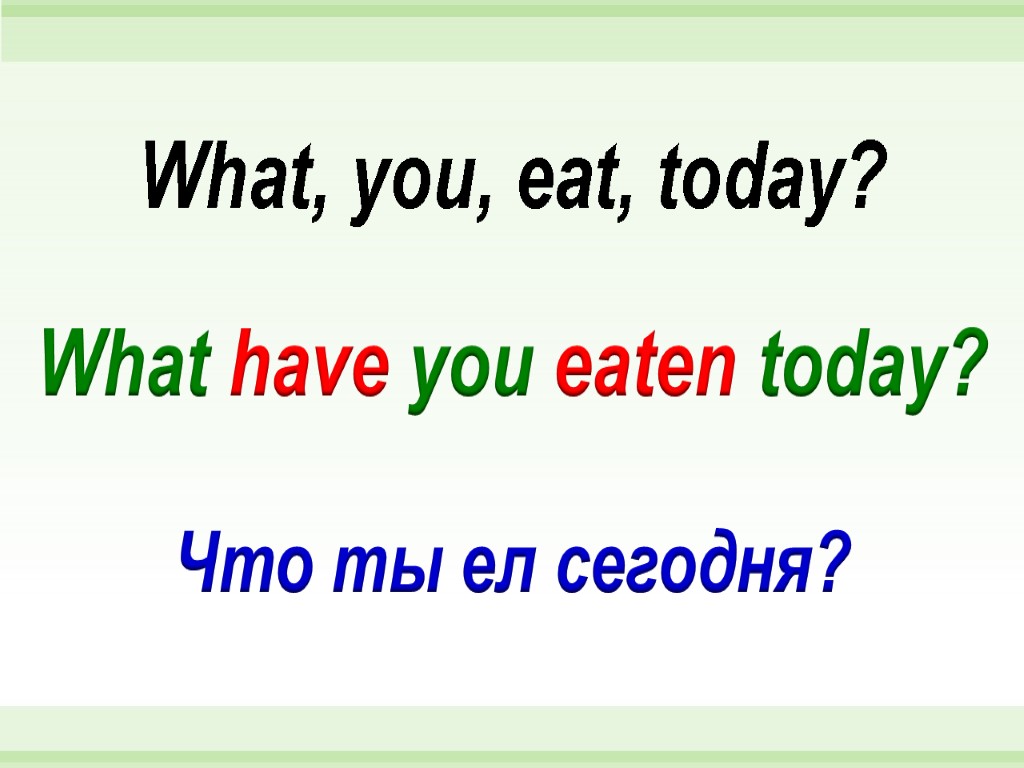 What have you eaten today? What, you, eat, today? Что ты ел сегодня?